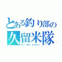 とある釣り部の久留米隊（長！！…字余り 分かるかな？）