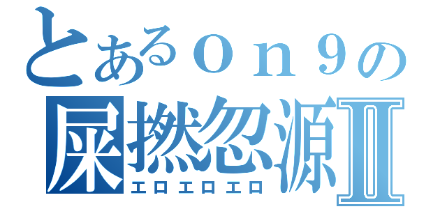 とあるｏｎ９の屎撚忽源Ⅱ（エロエロエロ）