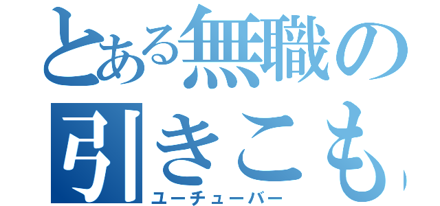 とある無職の引きこもり（ユーチューバー）