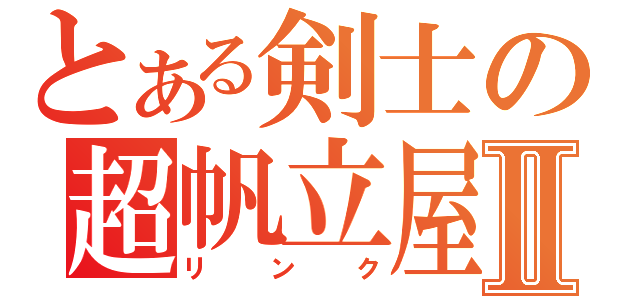 とある剣士の超帆立屋Ⅱ（リンク）