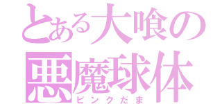 とある大喰の悪魔球体（ピンクだま）