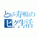 とある寿暢のピグ生活（神降臨）