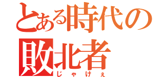 とある時代の敗北者（じゃけぇ）