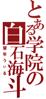 とある学院の白石海斗（留年うぃる）