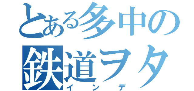 とある多中の鉄道ヲタ（インデ）