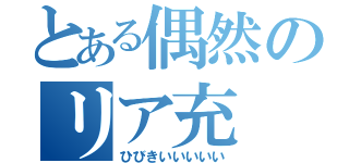 とある偶然のリア充（ひびきいいいいい）