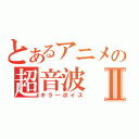 とあるアニメの超音波Ⅱ（キラーボイス）