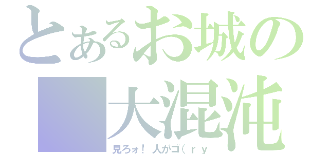 とあるお城の　大混沌（見ろォ！人がゴ（ｒｙ）