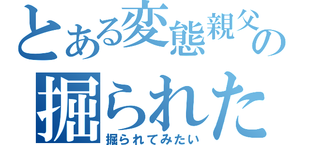 とある変態親父の掘られたくない（掘られてみたい）