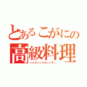 とあるこがにの高級料理（ハイスペックキャンサー）