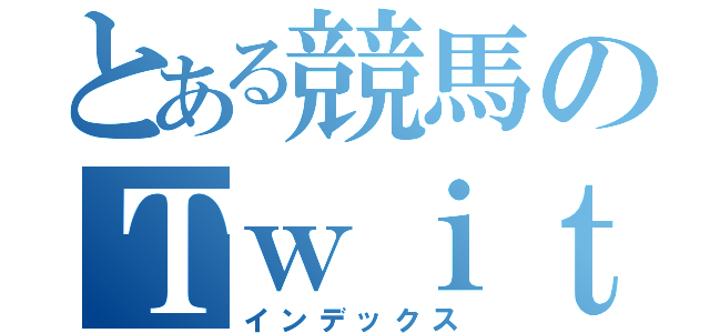 とある競馬のＴｗｉｔｔｅｒ（インデックス）