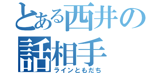 とある西井の話相手（ラインともだち）