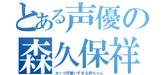 とある声優の森久保祥太郎（カッコ可愛いすぎる祥ちゃん）