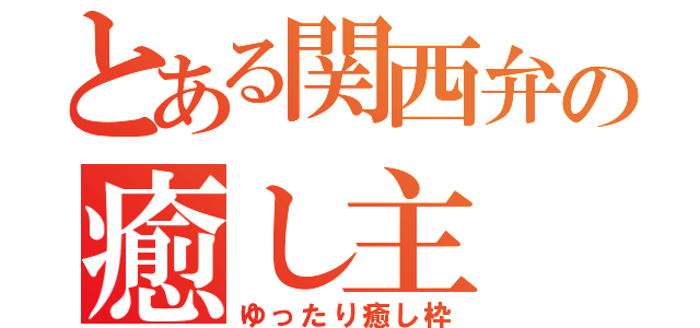 とある関西弁の癒し主（ゆったり癒し枠）