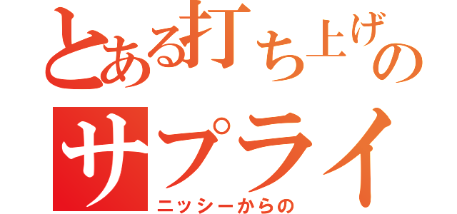 とある打ち上げのサプライズ（ニッシーからの）