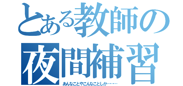 とある教師の夜間補習（あんなことやこんなことしか………）