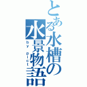 とある水槽の水景物語（ｂｙ ｐｉｃｔ）