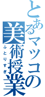 とあるマツコの美術授業（ふとりすぎ）