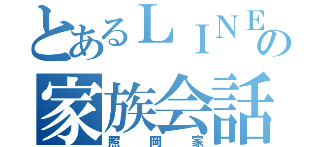 とあるＬＩＮＥの家族会話（照岡家）