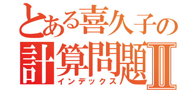 とある喜久子の計算問題Ⅱ（インデックス）