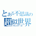 とある不思議の超似世界（パラレルワールド）