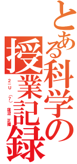 とある科学の授業記録（２－Ｕ （７） 蓮沼　正隆）