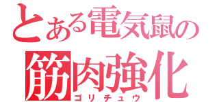 とある電気鼠の筋肉強化（ゴリチュウ）