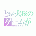 とある火桜のゲームが（破壊された話）