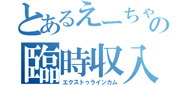 とあるえーちゃんの臨時収入（エクストゥラインカム）