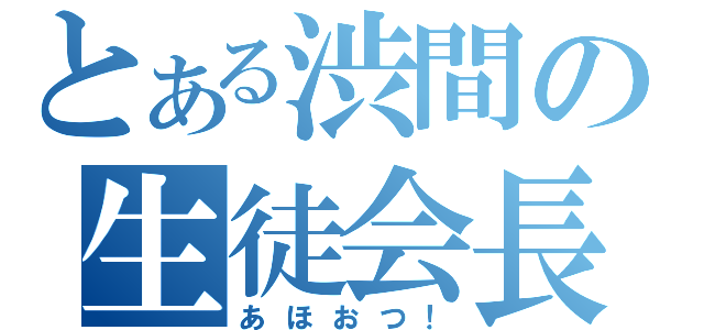 とある渋間の生徒会長（あほおつ！）