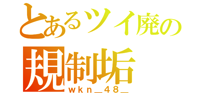 とあるツイ廃の規制垢（ｗｋｎ＿４８＿）