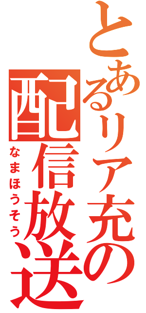 とあるリア充の配信放送（なまほうそう）