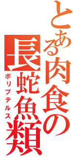 とある肉食の長蛇魚類（ポリプテルス）