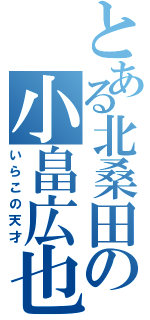 とある北桑田の小畠広也（いらこの天才）