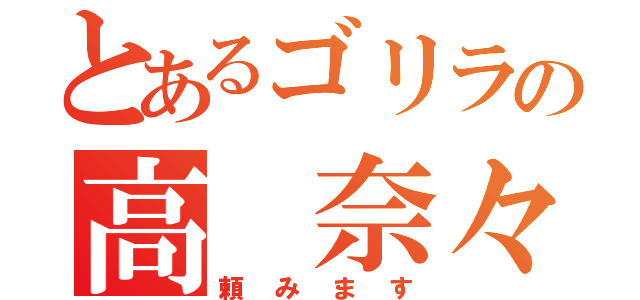 とあるゴリラの高 奈々（頼みます）