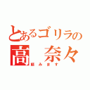 とあるゴリラの高 奈々（頼みます）