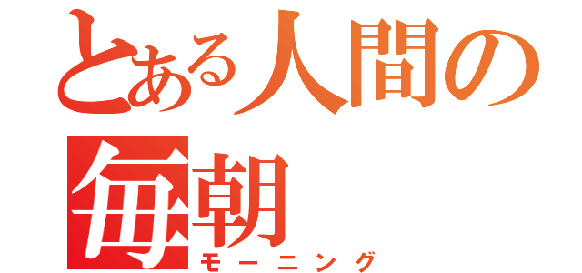 とある人間の毎朝（モーニング）