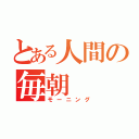 とある人間の毎朝（モーニング）