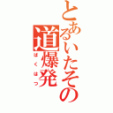 とあるいたその道爆発（ばくはつ）