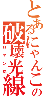 とあるにゃんこの破壊光線（ロマン砲）