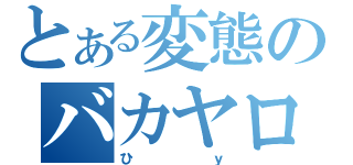 とある変態のバカヤロー（ひｙ）