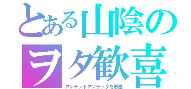 とある山陰のヲタ歓喜（アンデットアンラックを放送）