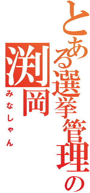 とある選挙管理委員の渕岡（みなしゃん）