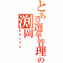 とある選挙管理委員の渕岡（みなしゃん）