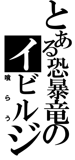 とある恐暴竜のイビルジョー（喰らう）