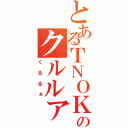 とあるＴＮＯＫのクルルァ（くるるぁ）