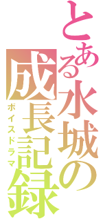 とある水城の成長記録（ボイスドラマ）