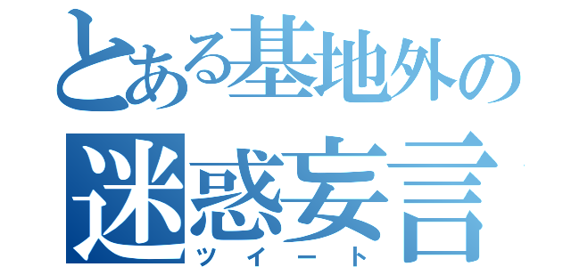 とある基地外の迷惑妄言（ツイート）