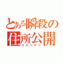 とある瞬殺の住所公開（コルバルト）