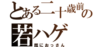 とある二十歳前の若ハゲ（既におっさん）